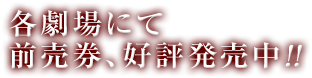 各劇場にて前売券、好評発売中！