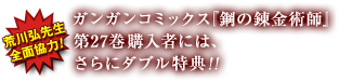 荒川弘先生 全面協力！ガンガンコミックス『鋼の錬金術師 第27巻』購入者には、さらにダブル特典！！