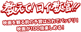 教えて!ロイ教官!! 映画を観る前の予習はこれでバッチリ! 映画が100倍楽しめる!